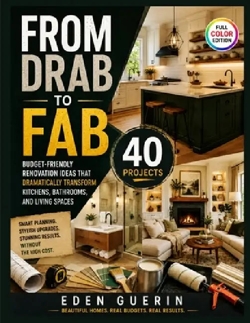 From Drab to Fab: Budget-Friendly Renovation Ideas That Dramatically Transform Kitchens, Bathrooms, and Living Spaces with 40 Projects. by Eden Guerin