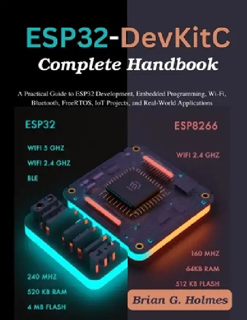 ESP32-DevKitC Complete Handbook: A Practical Guide to ESP32 Development, Embedded Programming, Wi-Fi, Bluetooth, FreeRTOS, IoT Projects, and Real-Worl by Brian G. Holmes