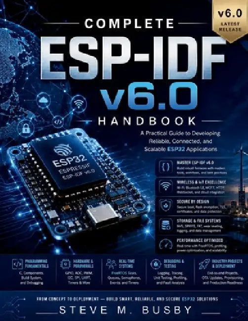 Complete ESP-IDF v6.0 Handbook: A Practical Guide to Developing Reliable, Connected, and Scalable ESP32 Applications by Steve M. Busby