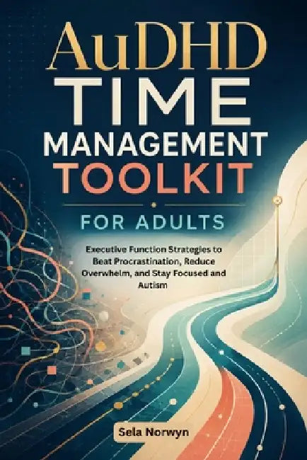 AuDHD TIME MANAGEMENT TOOLKIT FOR ADULTS: Executive Function Strategies to Beat Procrastination, Reduce Overwhelm, and Stay Focused and Autism by Sela Norwyn