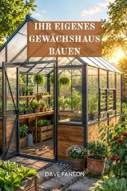 Ihr Eigenes Gewächshaus Bauen by Dave Fanson