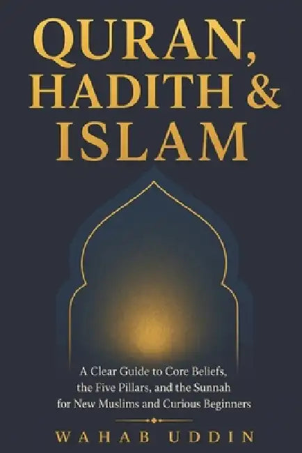 Quran, Hadith & Islam: A Clear Guide to Core Beliefs, the Five Pillars, and the Sunnah for New Muslims and Curious Beginners by Wahab Uddin