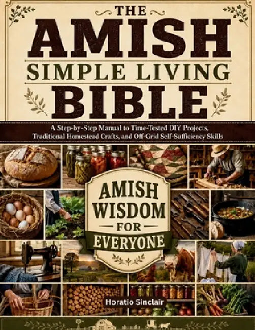 The Amish Simple Living Bible: A Step-by-Step Manual to Time-Tested DIY Projects, Traditional Homestead Crafts, and Off-Grid Self-Sufficiency Skills by Horatio Sinclair