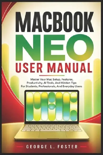 Macbook Neo User Manual: Master Your Mac Setup, Features, Productivity, AI Tools, And Hidden Tips For Students, Professionals, And Everyday Users by George L. Foster