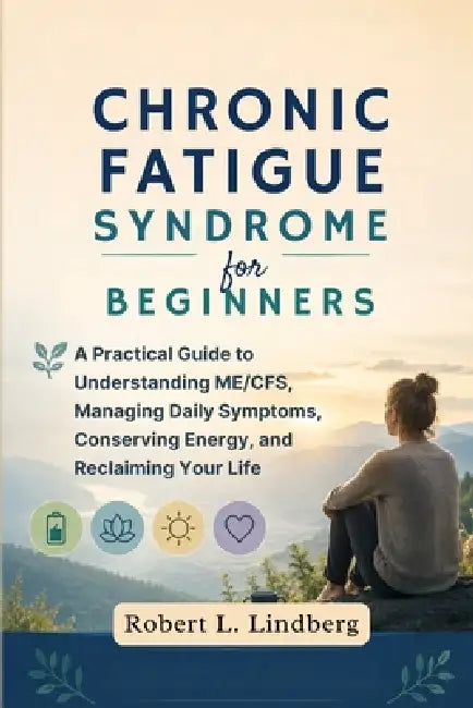 Chronic Fatigue Syndrome for Beginners: A Practical Guide to Understanding ME/CFS, Managing Daily Symptoms, Conserving Energy, and Reclaiming Your Lif by Robert L. Lindberg