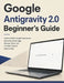 Google Antigravity 2.0 Beginner's Guide: Explore Hidden Google Experiments, Interactive Easter Eggs, Browser Tricks, and Fun Web Projects Step by Step by Justin Benedict
