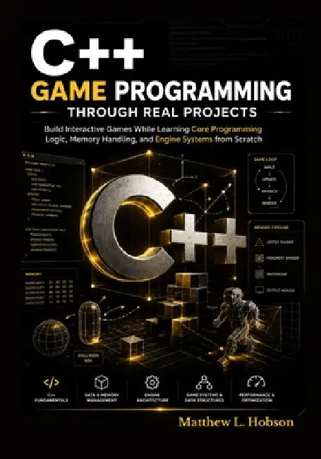 C++ Game Programming Through Real Projects: Build Interactive Games While Learning Core Programming Logic, Memory Handling, and Engine Systems from Sc by Matthew L. Hobson