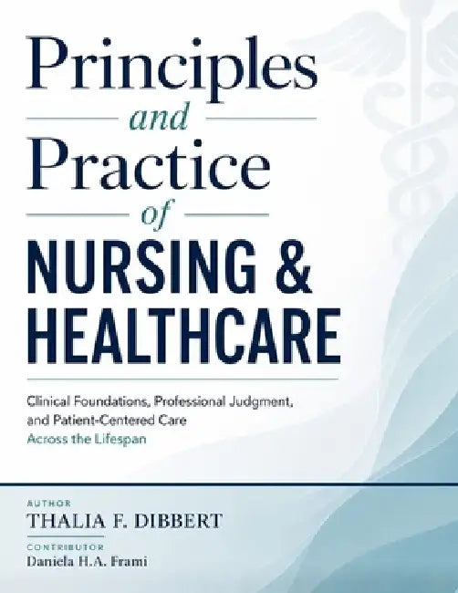 Principles and Practice of Nursing & Healthcare: Clinical Foundations, Professional Judgment, and Patient-Centered Care Across the Lifespan by Daniela H. a. Frami, Thalia F. Dibbert