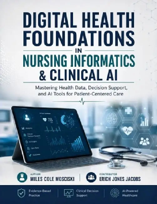 Digital Health Foundations in Nursing Informatics & Clinical AI: Mastering Health Data, Decision Support, and AI Tools for Patient-Centered Care by Erich Jones Jacobs, Miles Cole Mosciski