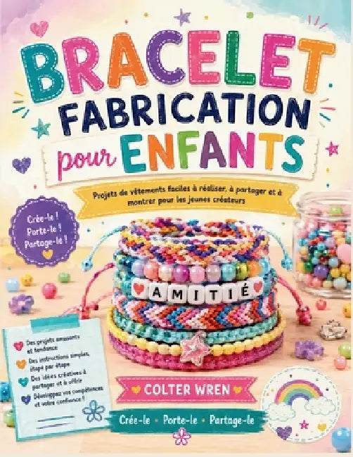 BRACELET FABRICATION pour ENFANTS: Projets de vêtements faciles à réaliser, à partager et à montrer pour les jeunes créateurs by Colter Wren
