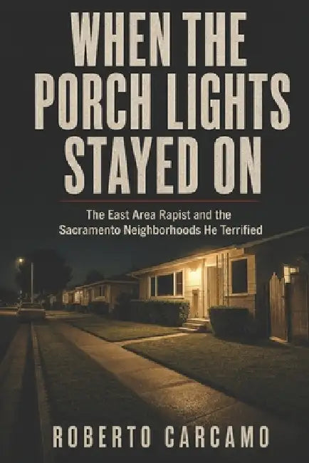 When the Porch Lights Stayed On: The East Area Rapist and the Sacramento Neighborhoods He Terrified by Hn Bazaar, Roberto Carcamo