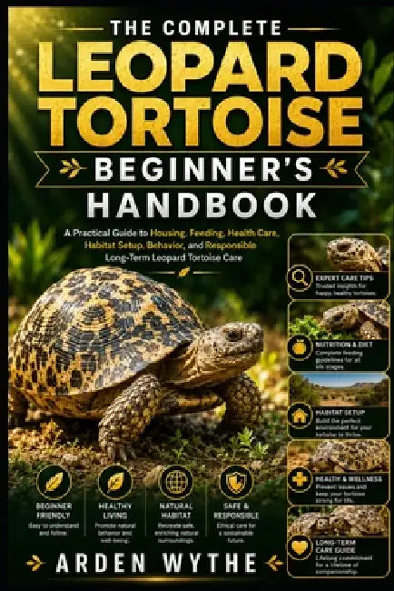 The Complete Leopard Tortoise Beginner's Handbook: A Practical Guide to Housing, Feeding, Health Care, Habitat Setup, Behavior, and Responsible Long-T by Arden Wythe