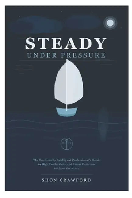 Steady Under Pressure: The Emotionally Intelligent Professional's Guide to High Productivity and Smart Decisions Without the Noise by Shon Crawford