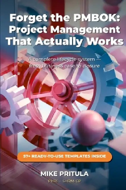Forget the PMBOK: Project Management That Actually Works: A Complete Lifecycle System - From Business Case to Closure - With Every Template You Need by Mike Pritula