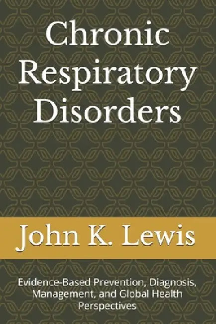 Chronic Respiratory Disorders: Evidence-Based Prevention, Diagnosis, Management, and Global Health Perspectives by John K. Lewis