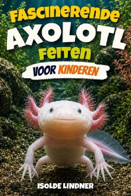 Fascinerende Axolotl-feiten voor slimme kinderen: Het Geheime Leven van de Meest Opmerkelijke Salamander van de Natuur Verkennen by Isolde Lindner