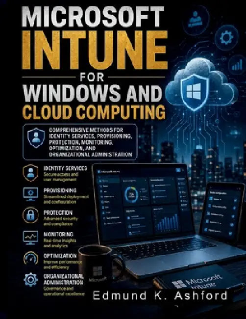 Microsoft Intune for Windows and Cloud Computing: Comprehensive Methods for Identity Services, Provisioning, Protection, Monitoring, Optimization, and by Edmund K. Ashford