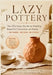 Lazy Pottery: The Effortless Guide to Making Beautiful Ceramics at Home - No Wheel, No Kiln, No Stress by Benjamin C. Campbell