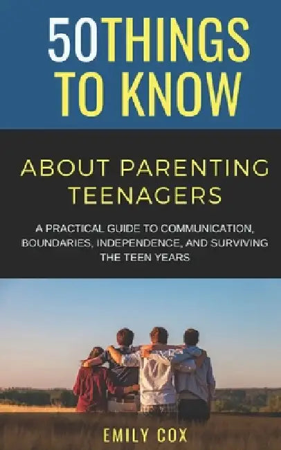 50 Things to Know About Parenting Teenagers: A Practical Guide to Communication, Boundaries, Independence, & Surviving the Teen Years by 50 Things to Know, Emily Cox