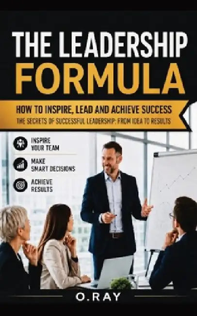 Leadership Formula: How to Inspire, Lead and Succeed by O. Ray