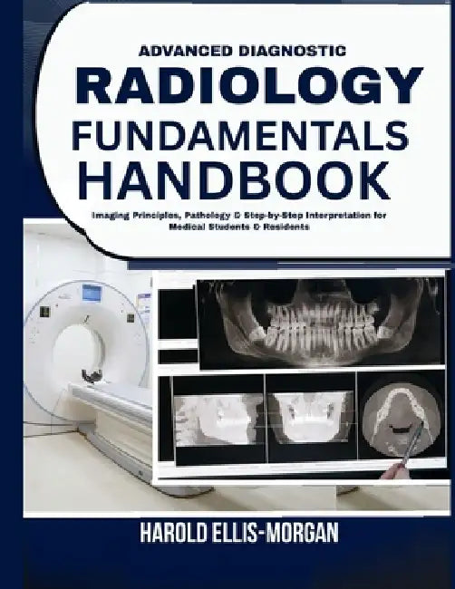 Advanced Diagnostic Radiology Fundamentals Handbook: Imaging Principles, Pathology & Step-by-Step Interpretation for Medical Students & Residents by Harold Ellis-Morgan