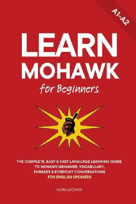 Learn Mohawk for Beginners: The Complete, Easy & Fast Language Learning Guide to Mohawk Grammar, Vocabulary, Phrases & Everyday Conversations for Engl by Ahmet Neseli, Nora Ayonwa