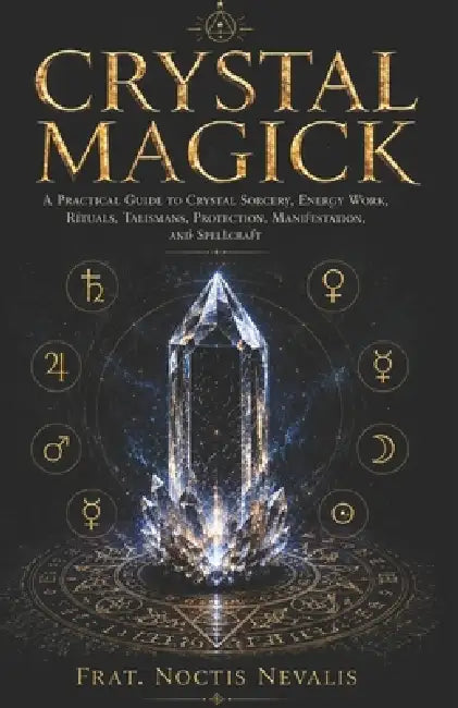 Crystal Magick: A Practical Guide to Crystal Sorcery, Energy Work, Rituals, Talismans, Protection, Manifestation, and Spellcraft by Noctis Nevalis