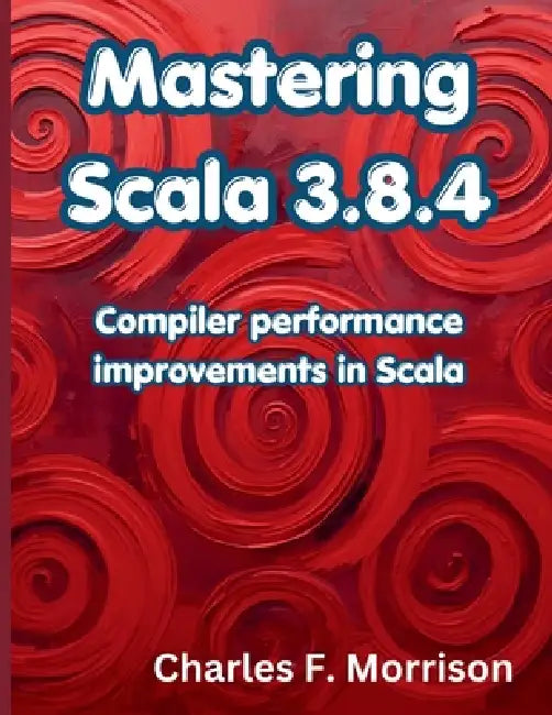 Mastering Scala 3.8.4: Compiler performance improvements in Scala by Charles F. Morrison