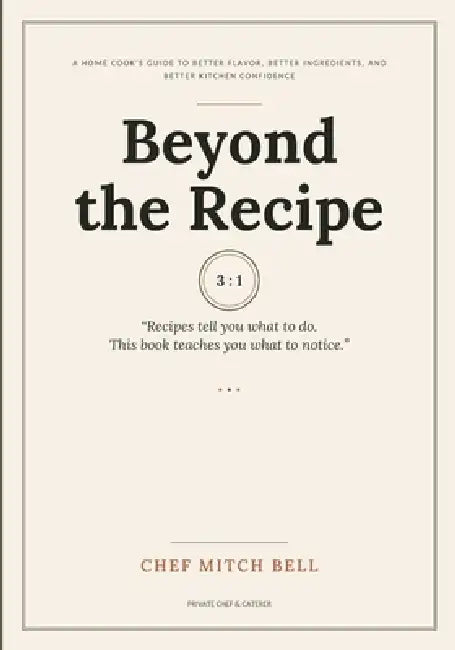 Beyond the Recipe: A Home Cook's Guide to Better Flavor, Better Ingredients, and Better Kitchen Confidence by Chef Mitch Bell