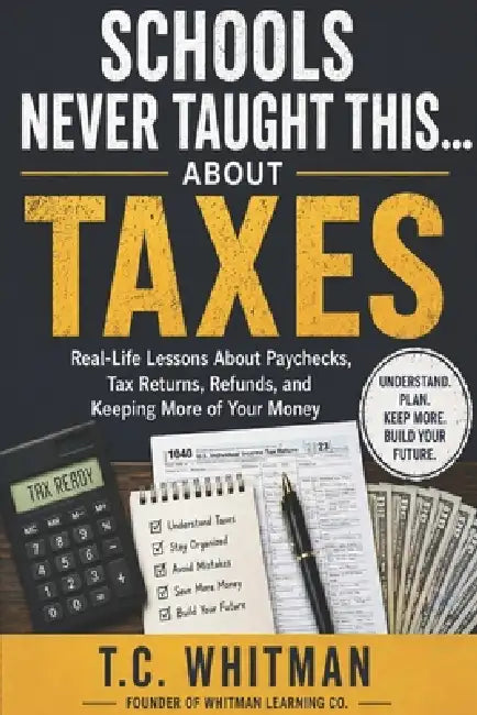 Schools Never Taught This... about Taxes: Real-Life Lessons About Paychecks, Tax Returns, Refunds, and Keeping More of Your Money by T. C. Whitman