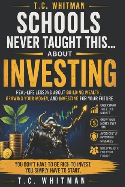 Schools Never Taught This... about Investing: Real-Life Lessons About Building Wealth, Growing Your Money, and Investing for Your Future by T. C. Whitman