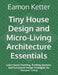 Tiny House Design and Micro-Living Architecture Essentials: Learn Space Planning, Building Systems, and Functional Design Strategies for Compact Livin by Eamon Ketter