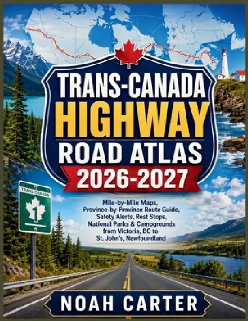 Trans-Canada Highway Road Atlas 2026-2027: Mile-by-Mile Maps, Province-by-Province Route Guide, Safety Alerts, Rest Stops, National Parks & Campground by Noah Carter