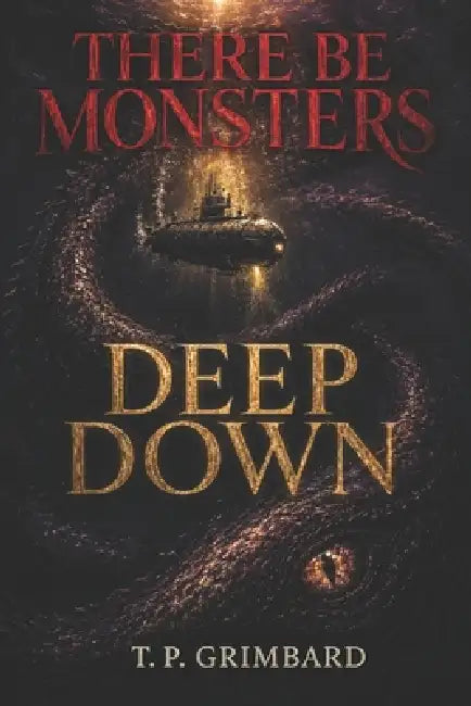 There Be Monsters: Deep Down: Thirteen Tales of the Deep and the Dark - A Horror Anthology by T. P. Grimbard