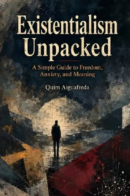 Existentialism Unpacked: A Simple Guide to Freedom, Anxiety, and Meaning by Quim Aiguafreda