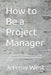 How to Be a Project Manager: The Complete Practical Guide to Delivering Projects on Time, On Budget, and Without Burnout by Jeremy West