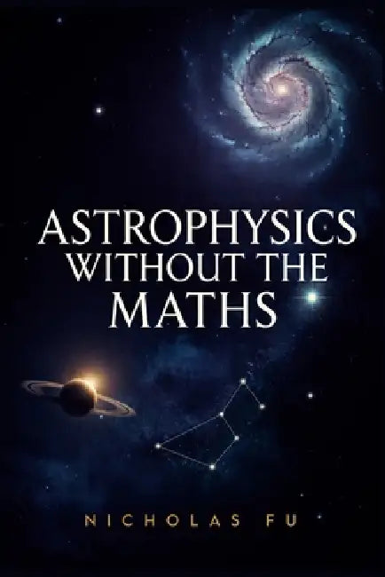 Astrophysics Without the Maths: Understand Black Holes, Space-Time, Galaxies, Cosmology, and the Universe Using Everyday Language and Simple Concepts by Nicholas Fu