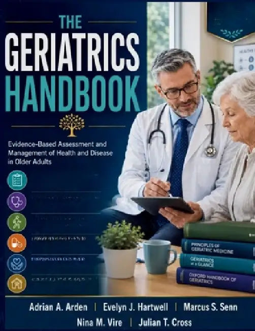 The Geriatrics Handbook: Evidence-Based Assessment and Management of Health and Disease in Older Adults by Evelyn J. Hartwell, Marcus S. Senn, Nina M. Vire