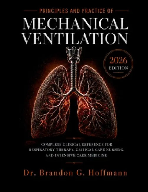 Principles and Practice of Mechanical Ventilation 2026: Complete Clinical Reference for Respiratory Therapy, Critical Care Nursing, and Intensive Care by Brandon G. Hoffmann