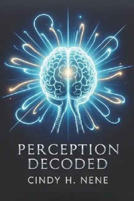 Perception Decoded: Unlocking the Secrets Behind How We See the World by Cindy H. Nene