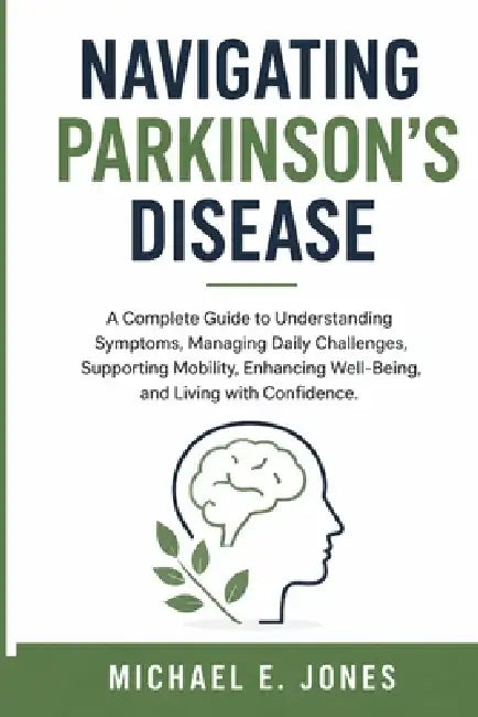 Navigating Parkinson's Disease: A Complete Guide to Understanding Symptoms, Managing Daily Challenges, Supporting Mobility, Enhancing Well-Being, and by Michael E. Jones
