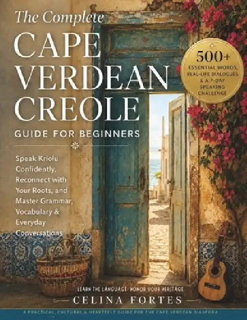 The Complete Cape Verdean Creole Guide for Beginners: Kriolu Confidently, Reconnect with Your Roots, and Master Grammar, Vocabulary & Everyday Convers by Celina Fortes