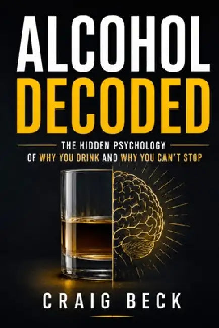 Alcohol Decoded: The Hidden Psychology of Why You Drink and Why You Can't Stop by Craig Beck