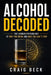 Alcohol Decoded: The Hidden Psychology of Why You Drink and Why You Can't Stop by Craig Beck