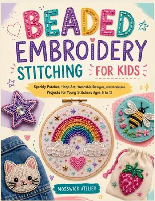 Beaded Embroidery Stitching for Kids: Sparkly Patches, Hoop Art, Wearable Designs, and Creative Projects for Young Stitchers Ages 8 to 12 by Mosswick Atelier