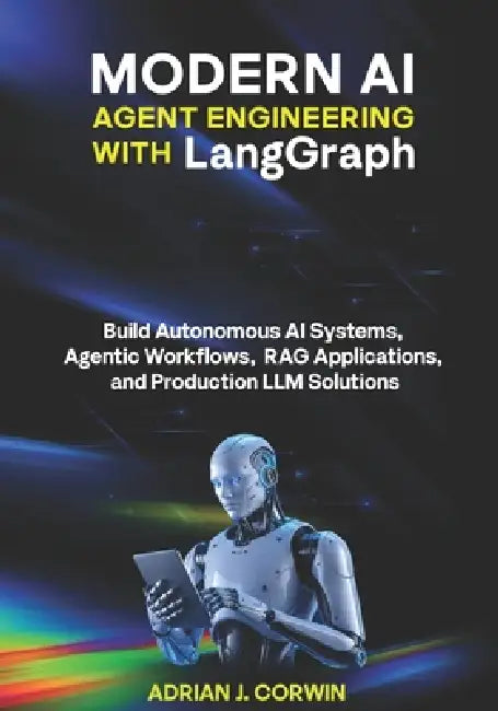 Modern AI Agent Engineering with LangGraph: Build Autonomous AI Systems, Agentic Workflows, RAG Applications, and Production LLM Solutions by Adrian J. Corwin