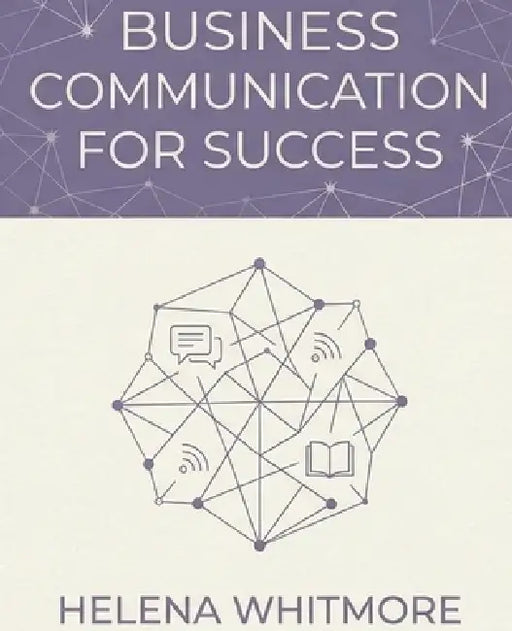 Business Communication for Success: Master the Skills of Professional Writing, Presentations, Leadership Communication, and Workplace Influence by Helena Whitmore