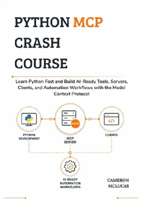 Python MCP Crash Course: Learn Python Fast and Build AI-Ready Tools, Servers, Clients, and Automation Workflows with the Model Context Protocol by Cameron McLucas
