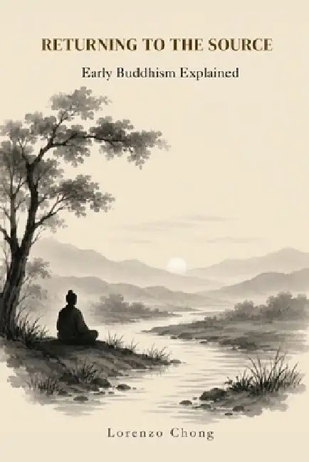 Returning to the Source: Early Buddhism Explained by Lorenzo Chong