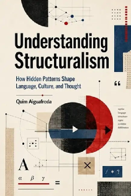 Understanding Structuralism: How Hidden Patterns Shape Language, Culture, and Thought by Quim Aiguafreda